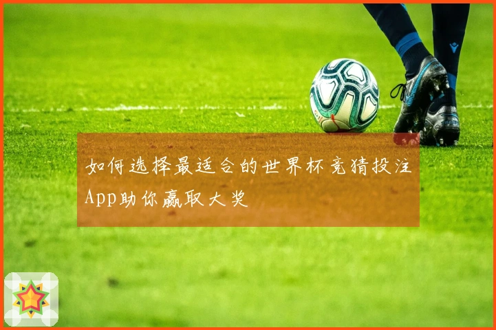 如何选择最适合的世界杯竞猜投注App助你赢取大奖