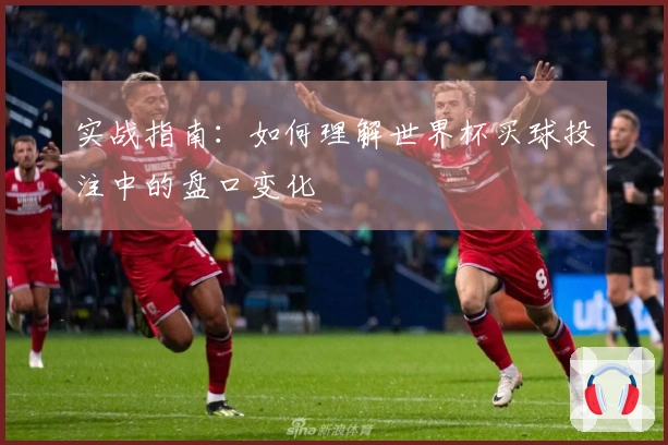 实战指南：如何理解世界杯买球投注中的盘口变化