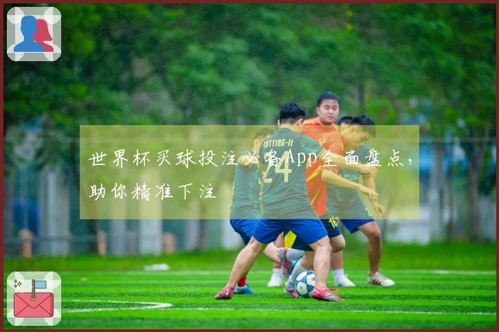 世界杯买球投注必备App全面盘点，助你精准下注