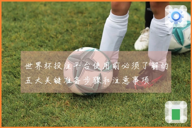 世界杯投注平台使用前必须了解的五大关键准备步骤和注意事项