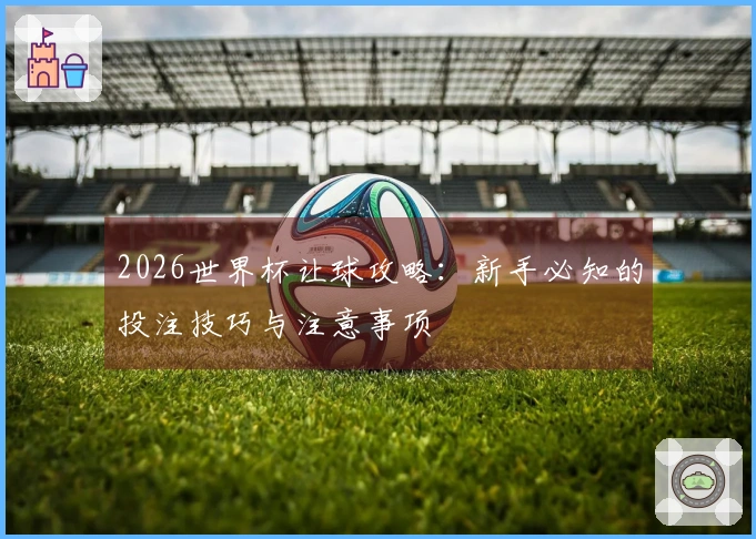 2026世界杯让球攻略：新手必知的投注技巧与注意事项