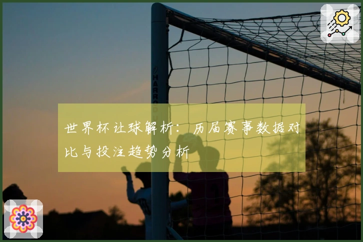世界杯让球解析：历届赛事数据对比与投注趋势分析