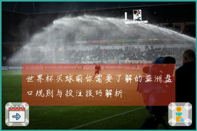 世界杯买球前你需要了解的亚洲盘口规则与投注技巧解析
