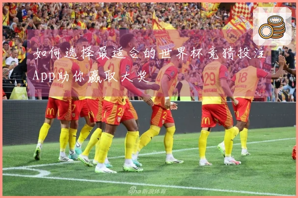 如何选择最适合的世界杯竞猜投注App助你赢取大奖