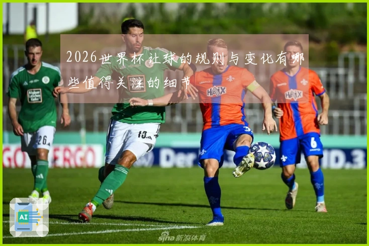 2026世界杯让球的规则与变化有哪些值得关注的细节
