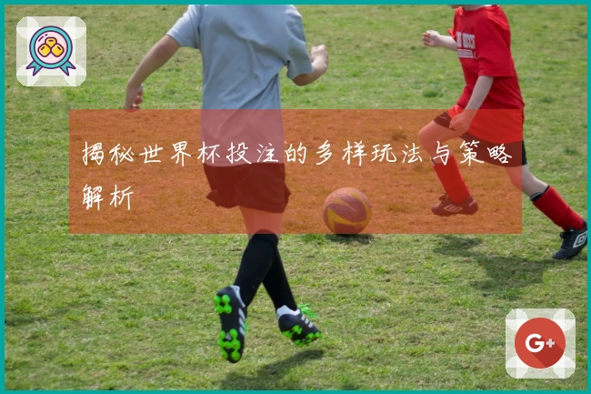 揭秘世界杯投注的多样玩法与策略解析