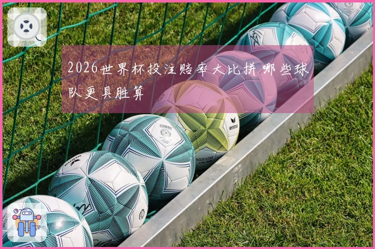 2026世界杯投注赔率大比拼 哪些球队更具胜算