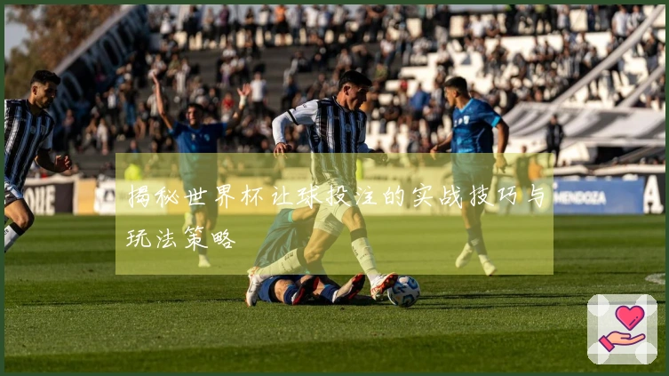 揭秘世界杯让球投注的实战技巧与玩法策略