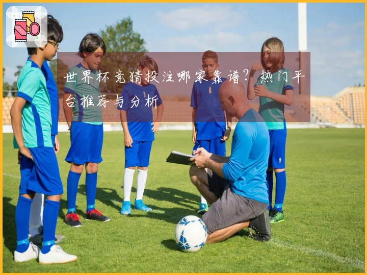 世界杯竞猜投注哪家靠谱？热门平台推荐与分析