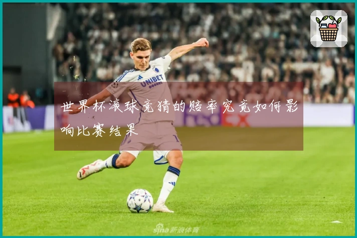 世界杯滚球竞猜的赔率究竟如何影响比赛结果