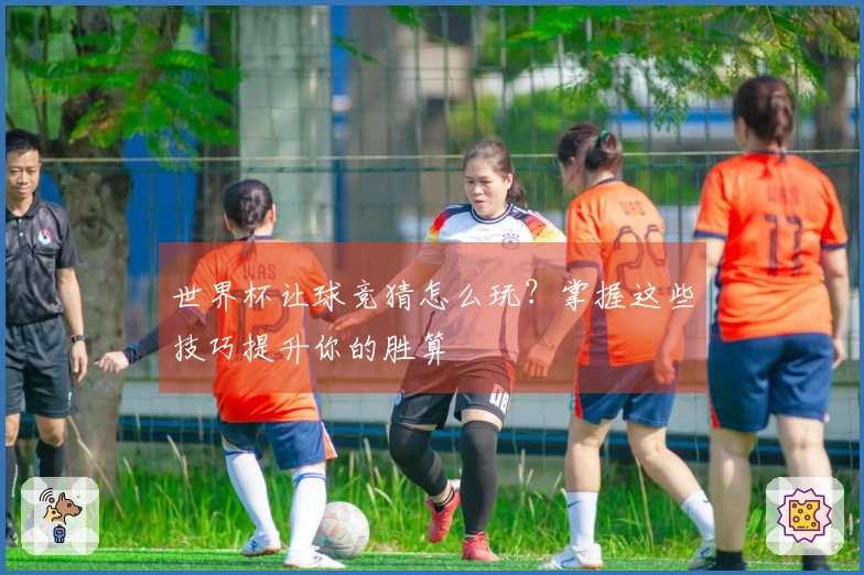世界杯让球竞猜怎么玩？掌握这些技巧提升你的胜算