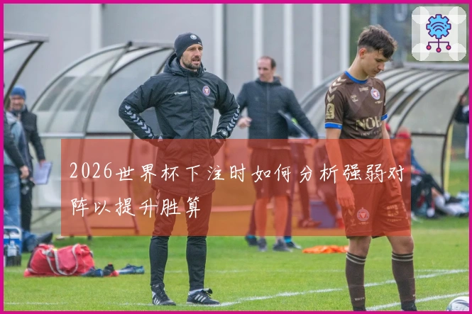 2026世界杯下注时如何分析强弱对阵以提升胜算
