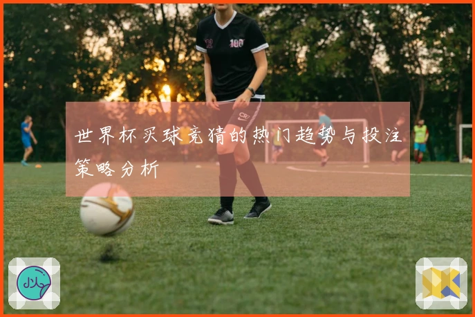 世界杯买球竞猜的热门趋势与投注策略分析
