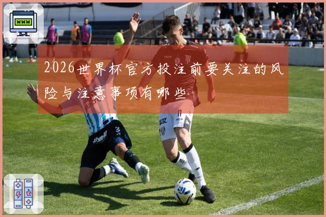 2026世界杯官方投注前要关注的风险与注意事项有哪些