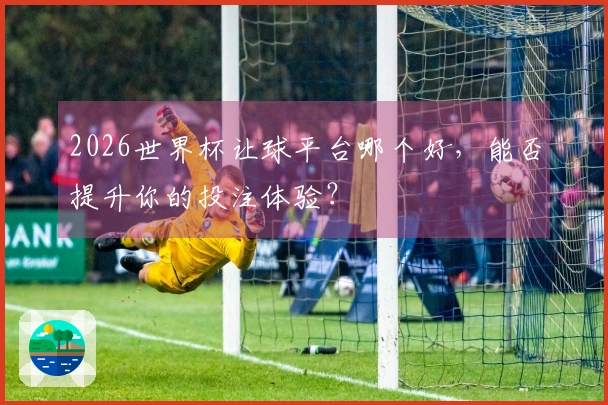 2026世界杯让球平台哪个好，能否提升你的投注体验？