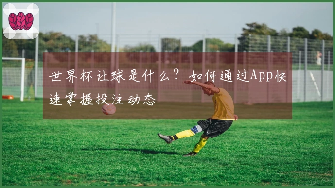 世界杯让球是什么？如何通过App快速掌握投注动态