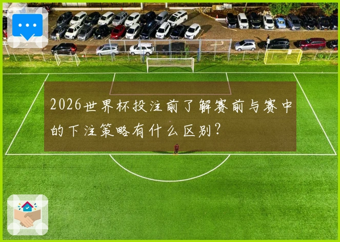 2026世界杯投注前了解赛前与赛中的下注策略有什么区别？