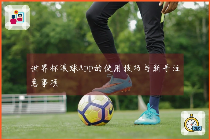 世界杯滚球App的使用技巧与新手注意事项