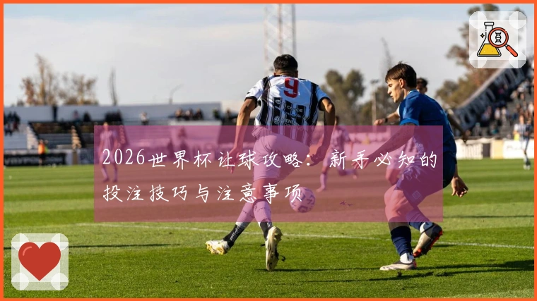 2026世界杯让球攻略：新手必知的投注技巧与注意事项