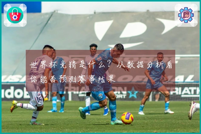 世界杯竞猜是什么？从数据分析看你能否预测赛事结果