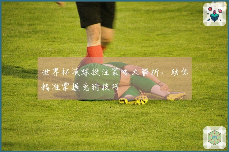 世界杯滚球投注策略大解析，助你精准掌握竞猜技巧