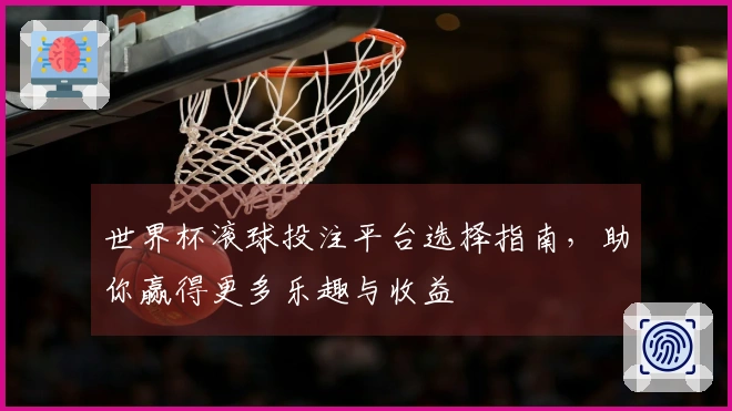 世界杯滚球投注平台选择指南，助你赢得更多乐趣与收益