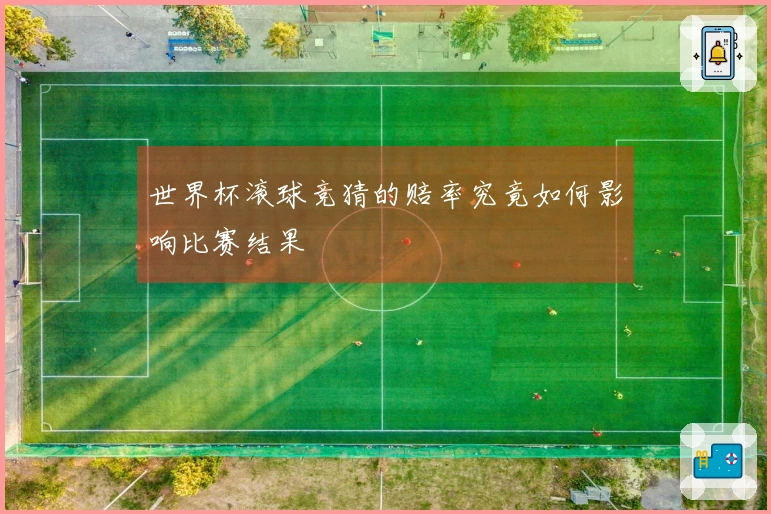 世界杯滚球竞猜的赔率究竟如何影响比赛结果
