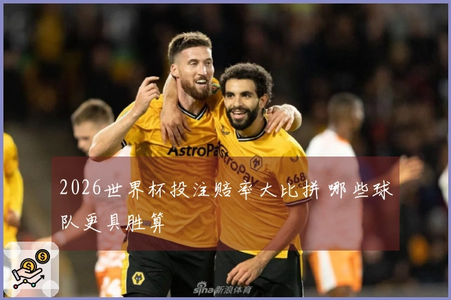 2026世界杯投注赔率大比拼 哪些球队更具胜算