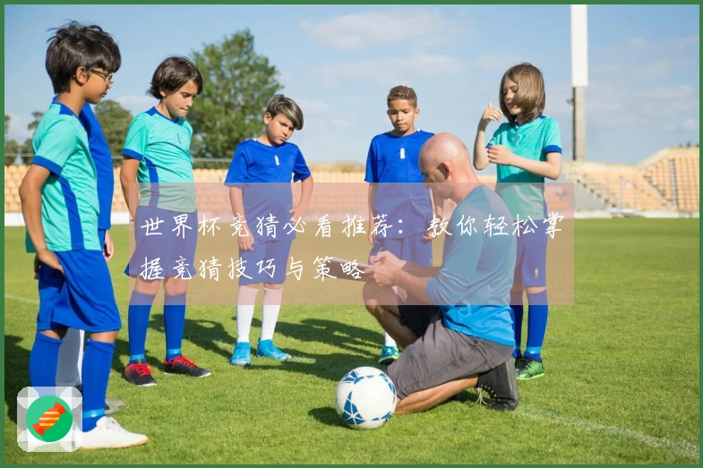 世界杯竞猜必看推荐:教你轻松掌握竞猜技巧与策略