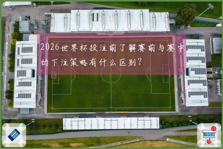 2026世界杯投注前了解赛前与赛中的下注策略有什么区别？