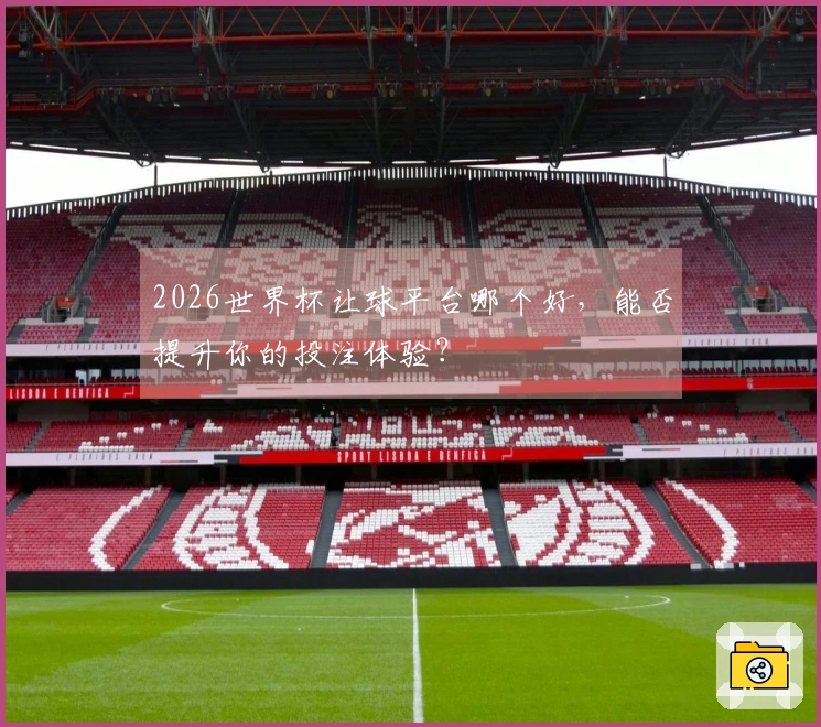 2026世界杯让球平台哪个好，能否提升你的投注体验？