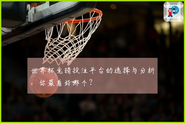 世界杯竞猜投注平台的选择与分析,你最看好哪个?