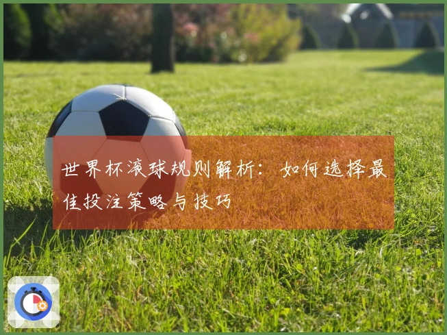 世界杯滚球规则解析：如何选择最佳投注策略与技巧