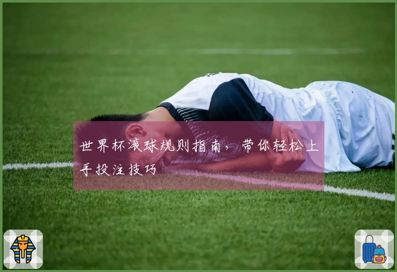 世界杯滚球规则指南，带你轻松上手投注技巧