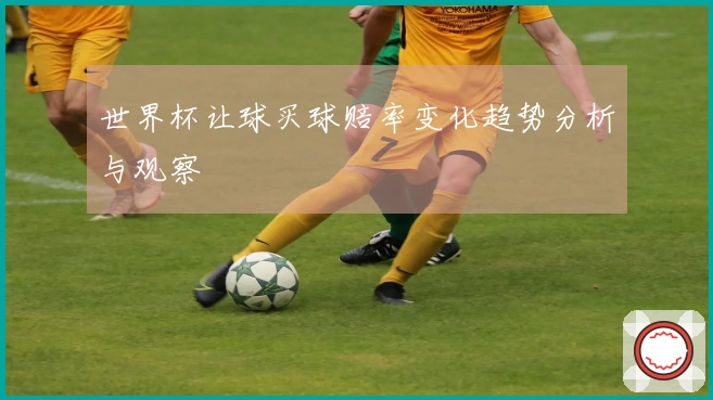 世界杯让球买球赔率变化趋势分析与观察