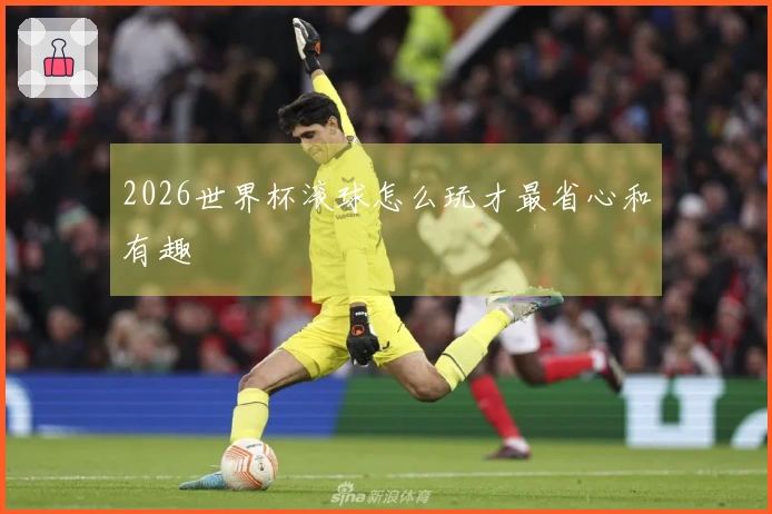 2026世界杯滚球怎么玩才最省心和有趣