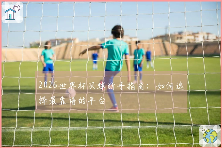 2026世界杯买球新手指南：如何选择最靠谱的平台